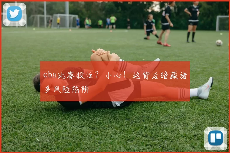 cba比赛投注？小心！这背后暗藏诸多风险陷阱