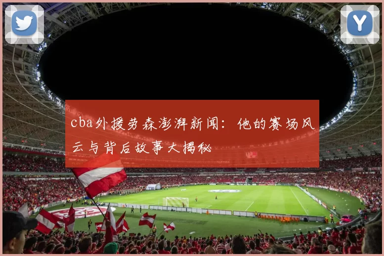 cba外援劳森澎湃新闻：他的赛场风云与背后故事大揭秘