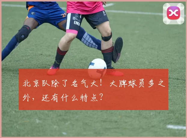 北京队除了名气大！大牌球员多之外，还有什么特点？