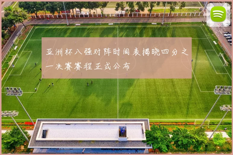 亚洲杯八强对阵时间表揭晓四分之一决赛赛程正式公布